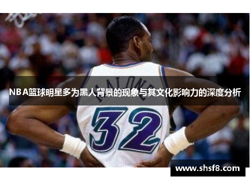 NBA篮球明星多为黑人背景的现象与其文化影响力的深度分析